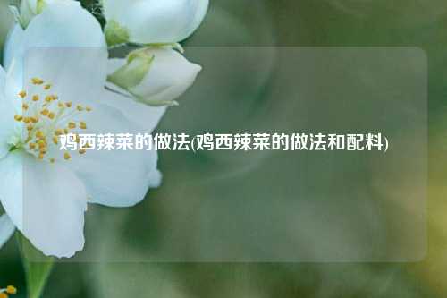 鸡西辣菜的做法(鸡西辣菜的做法和配料)