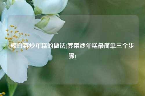 辣白菜炒年糕的做法(荠菜炒年糕最简单三个步骤)