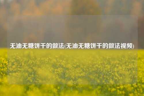 无油无糖饼干的做法(无油无糖饼干的做法视频)