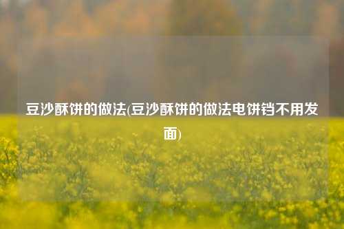 豆沙酥饼的做法(豆沙酥饼的做法电饼铛不用发面)