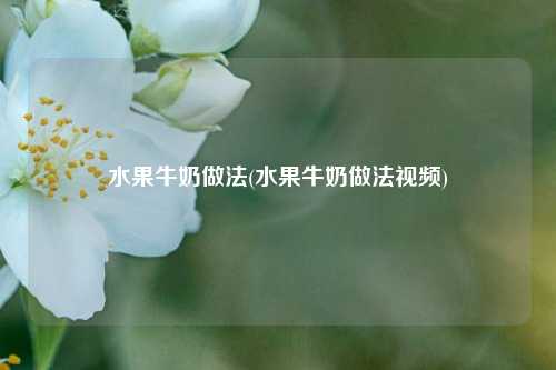 水果牛奶做法(水果牛奶做法视频)